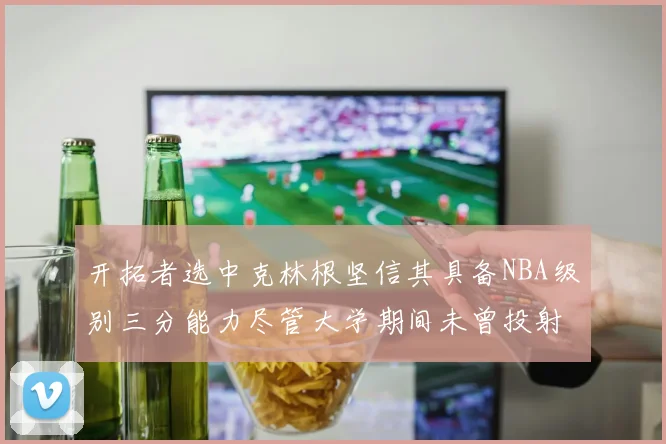 开拓者选中克林根坚信其具备NBA级别三分能力尽管大学期间未曾投射