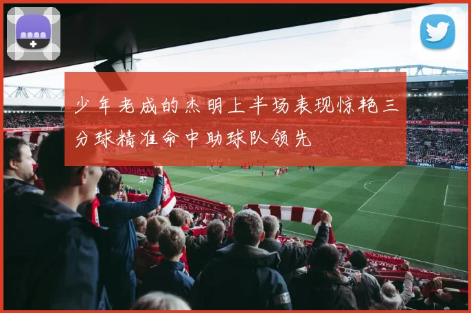 少年老成的杰明上半场表现惊艳三分球精准命中助球队领先