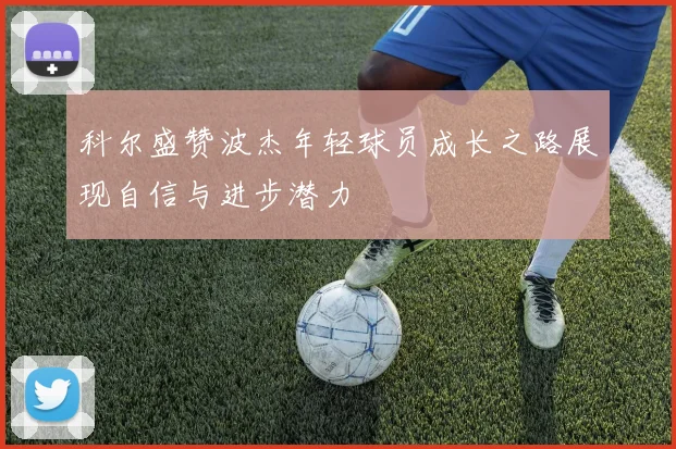 科尔盛赞波杰年轻球员成长之路展现自信与进步潜力