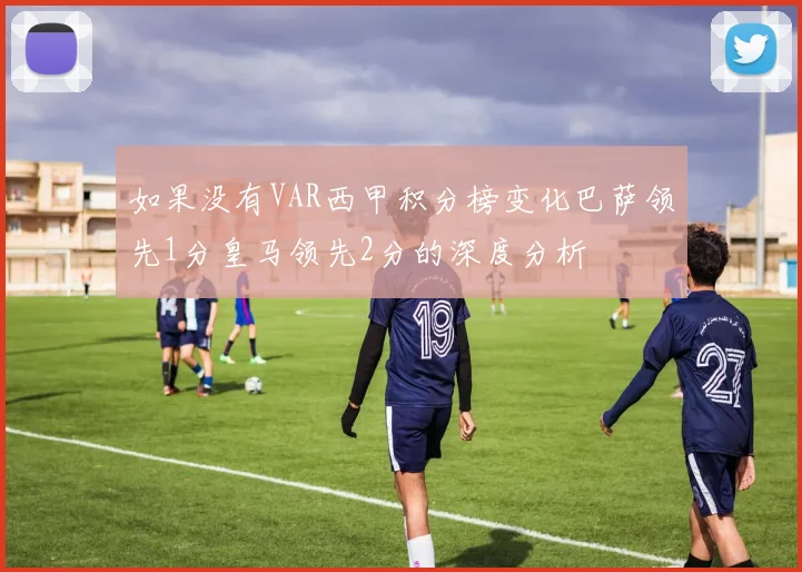 如果没有VAR西甲积分榜变化巴萨领先1分皇马领先2分的深度分析