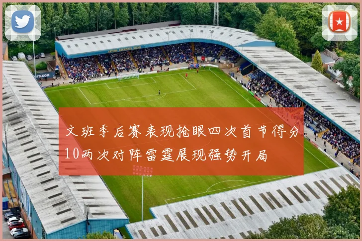 文班季后赛表现抢眼四次首节得分10两次对阵雷霆展现强势开局