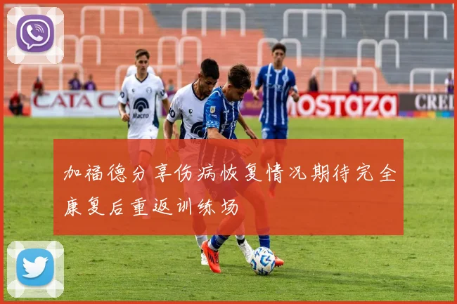 加福德分享伤病恢复情况期待完全康复后重返训练场