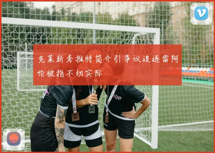 克莱新秀推特简介引争议追逐雷阿伦被指不切实际