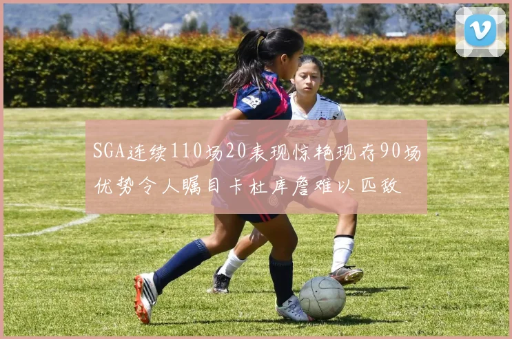 SGA连续110场20表现惊艳现存90场优势令人瞩目卡杜库詹难以匹敌
