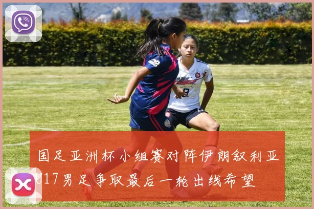 国足亚洲杯小组赛对阵伊朗叙利亚U17男足争取最后一轮出线希望