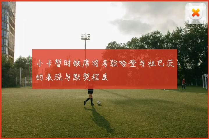 小卡暂时缺席将考验哈登与祖巴茨的表现与默契程度
