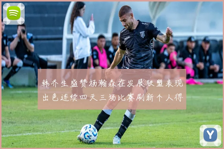 韩乔生盛赞杨瀚森在发展联盟表现出色连续四天三场比赛刷新个人得分与篮板纪录