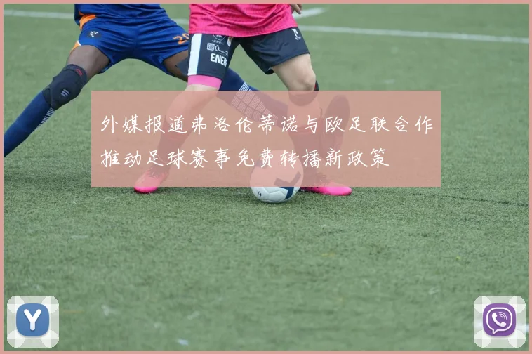 外媒报道弗洛伦蒂诺与欧足联合作推动足球赛事免费转播新政策