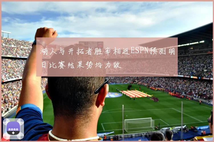 湖人与开拓者胜率相近ESPN预测明日比赛结果势均力敌
