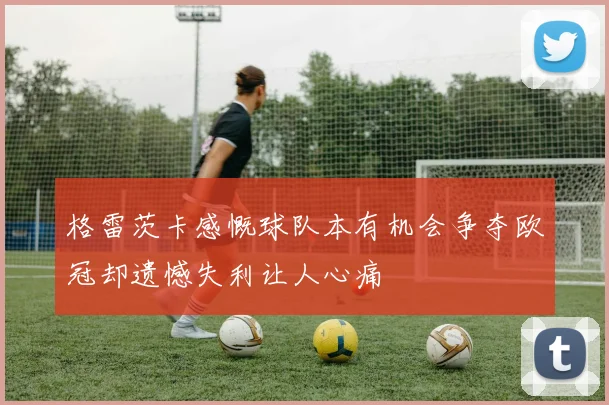 格雷茨卡感慨球队本有机会争夺欧冠却遗憾失利让人心痛