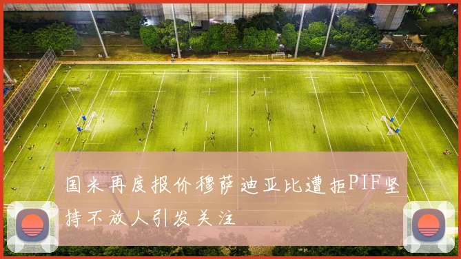 国米再度报价穆萨迪亚比遭拒PIF坚持不放人引发关注