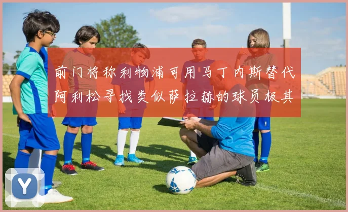 前门将称利物浦可用马丁内斯替代阿利松寻找类似萨拉赫的球员极其困难