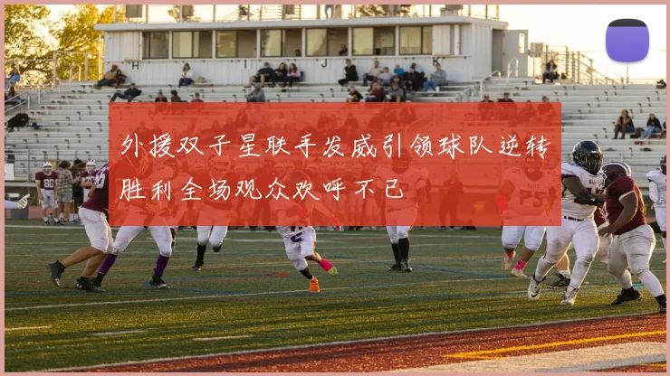 外援双子星联手发威引领球队逆转胜利全场观众欢呼不已